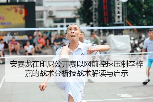安赛龙在印尼公开赛以网前控球压制李梓嘉的战术分析技战术解读与启示