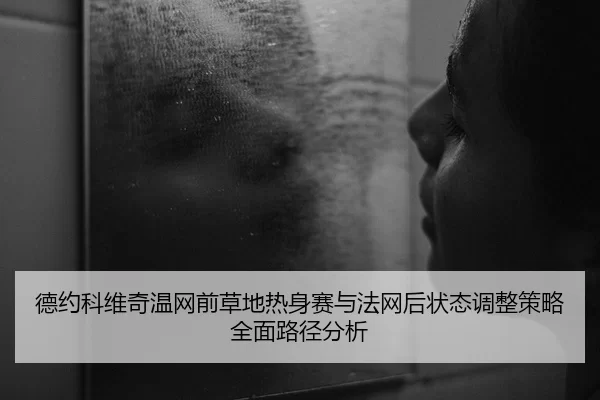德约科维奇温网前草地热身赛与法网后状态调整策略全面路径分析