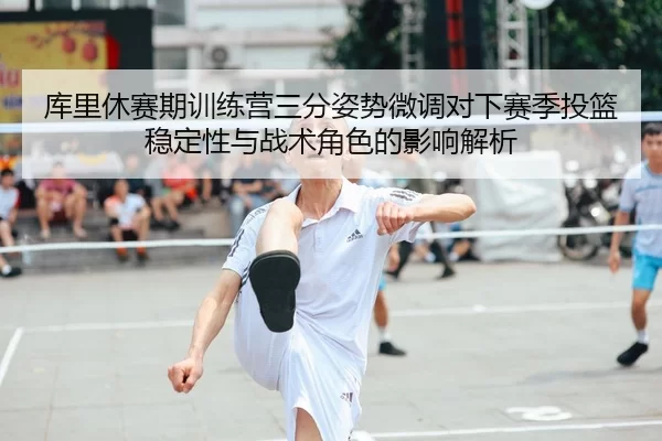 库里休赛期训练营三分姿势微调对下赛季投篮稳定性与战术角色的影响解析
