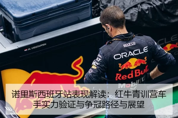 诺里斯西班牙站表现解读：红牛青训营车手实力验证与争冠路径与展望