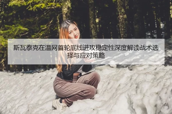斯瓦泰克在温网首轮底线进攻稳定性深度解读战术选择与应对策略