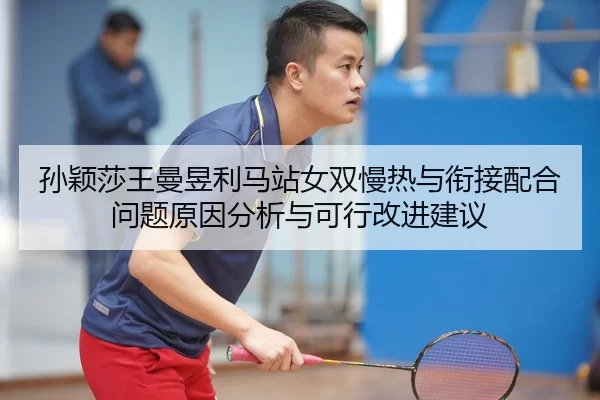 孙颖莎王曼昱利马站女双慢热与衔接配合问题原因分析与可行改进建议