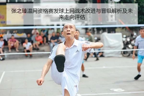 张之臻温网资格赛发球上网战术改进与晋级解析及未来走向评估