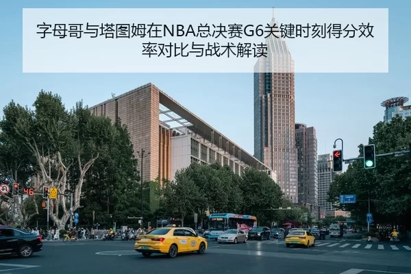 字母哥与塔图姆在NBA总决赛G6关键时刻得分效率对比与战术解读