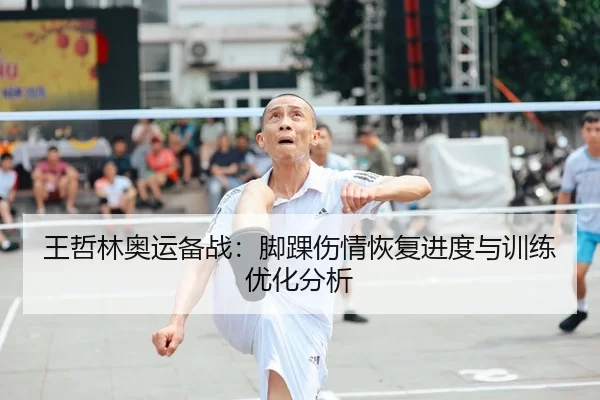 王哲林奥运备战：脚踝伤情恢复进度与训练优化分析