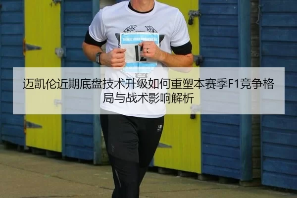 迈凯伦近期底盘技术升级如何重塑本赛季F1竞争格局与战术影响解析