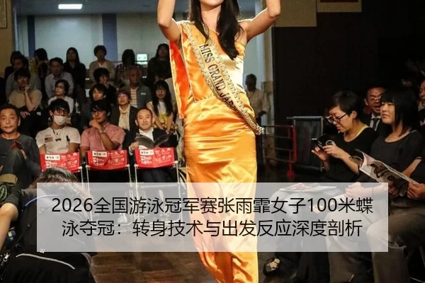 2026全国游泳冠军赛张雨霏女子100米蝶泳夺冠：转身技术与出发反应深度剖析