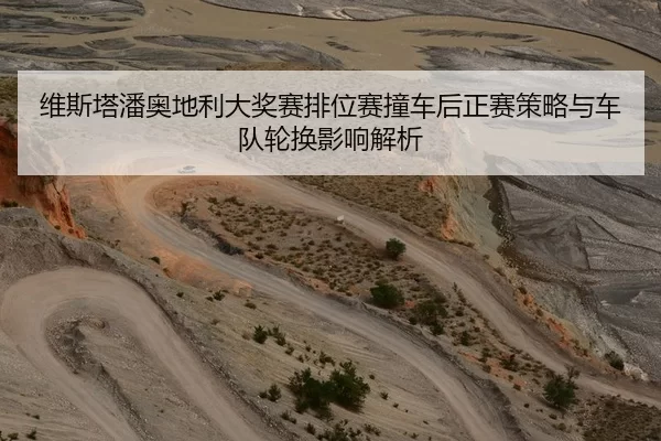维斯塔潘奥地利大奖赛排位赛撞车后正赛策略与车队轮换影响解析