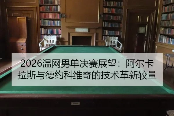 2026温网男单决赛展望：阿尔卡拉斯与德约科维奇的技术革新较量