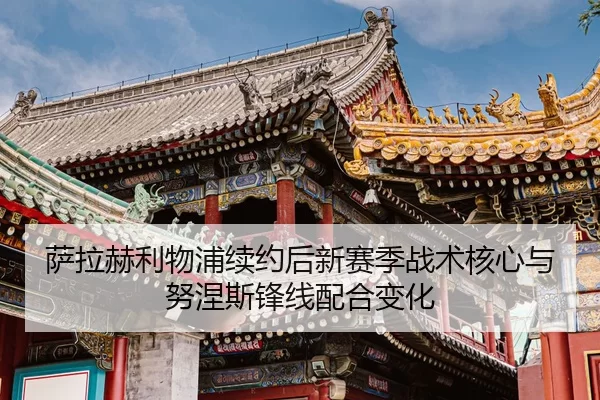 萨拉赫利物浦续约后新赛季战术核心与努涅斯锋线配合变化