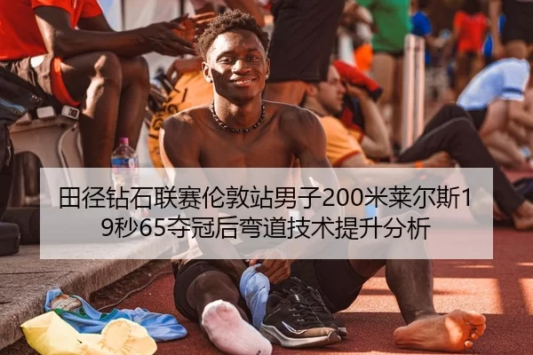 田径钻石联赛伦敦站男子200米莱尔斯19秒65夺冠后弯道技术提升分析
